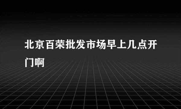 北京百荣批发市场早上几点开门啊