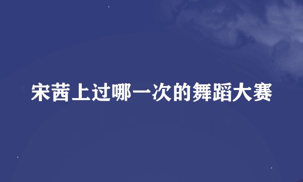 宋茜上过哪一次的舞蹈大赛