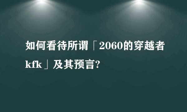 如何看待所谓「2060的穿越者kfk」及其预言?