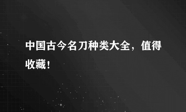 中国古今名刀种类大全,值得收藏!