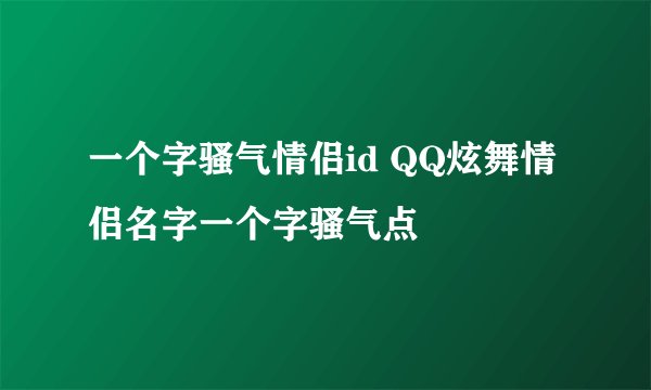一个字骚气情侣id QQ炫舞情侣名字一个字骚气点