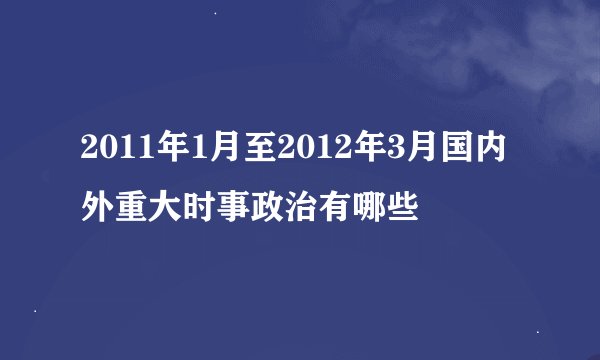 2011年1月至2012年3月国内外重大时事政治有哪些