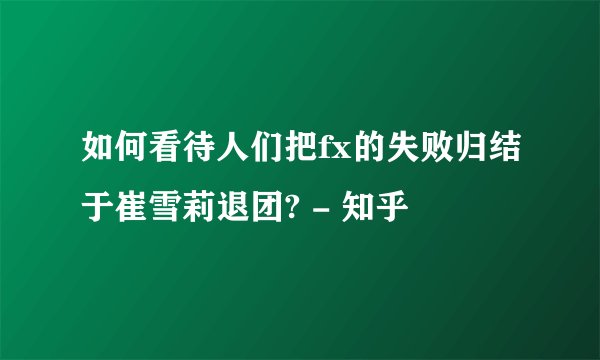 如何看待人们把fx的失败归结于崔雪莉退团? - 知乎