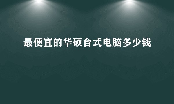 最便宜的华硕台式电脑多少钱