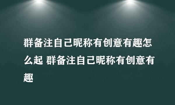 群备注自己昵称有创意有趣怎么起 群备注自己昵称有创意有趣