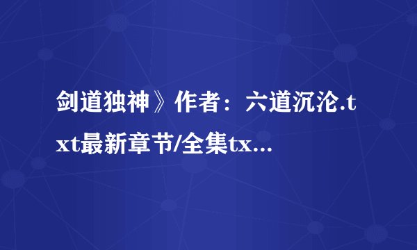 剑道独神》作者：六道沉沦.txt最新章节/全集txt免费下载