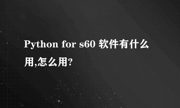 Python for s60 软件有什么用,怎么用?