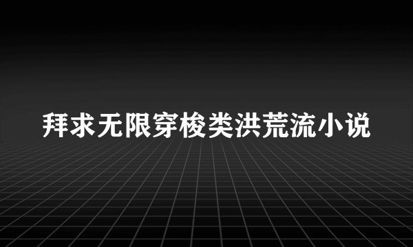 拜求无限穿梭类洪荒流小说