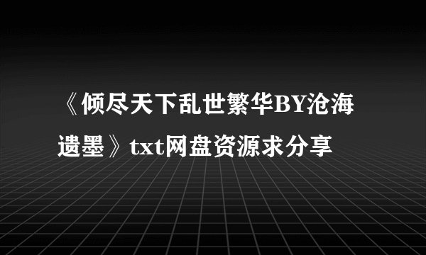 《倾尽天下乱世繁华BY沧海遗墨》txt网盘资源求分享