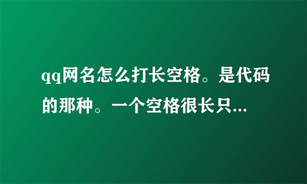 qq网名怎么打长空格。是代码的那种。一个空格很长只占一个字符...
