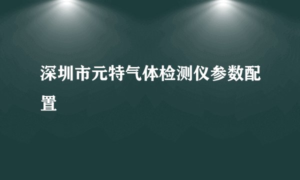 深圳市元特气体检测仪参数配置