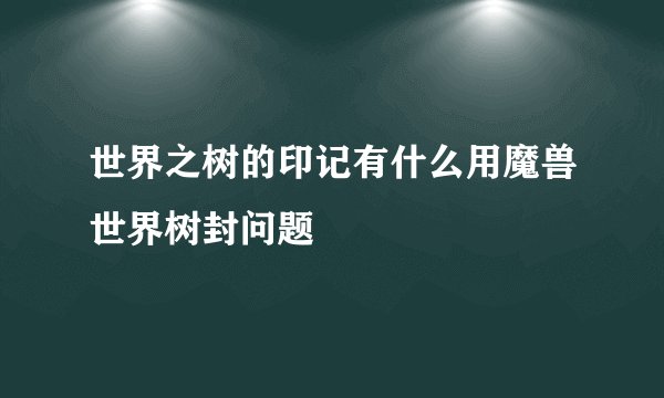 世界之树的印记有什么用魔兽世界树封问题