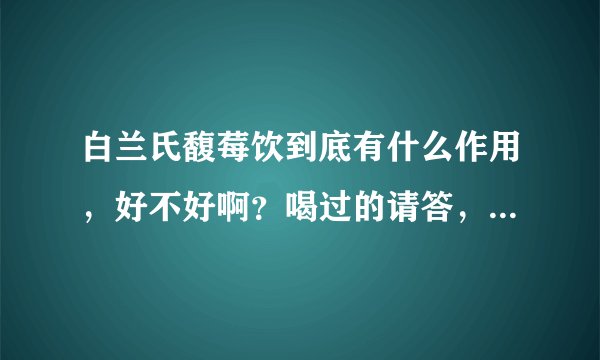 白兰氏馥莓饮到底有什么作用，好不好啊？喝过的请答，有副作用么？