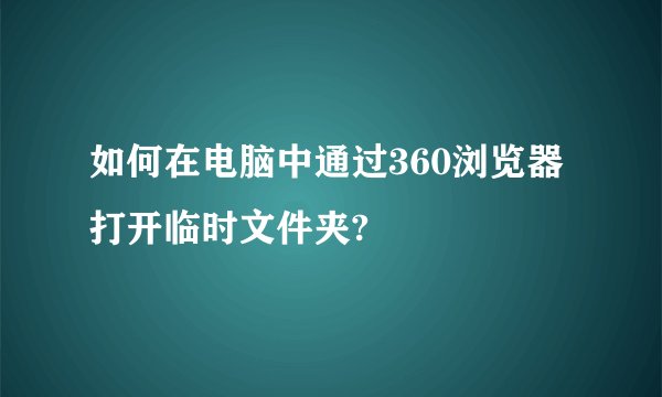 如何在电脑中通过360浏览器打开临时文件夹?
