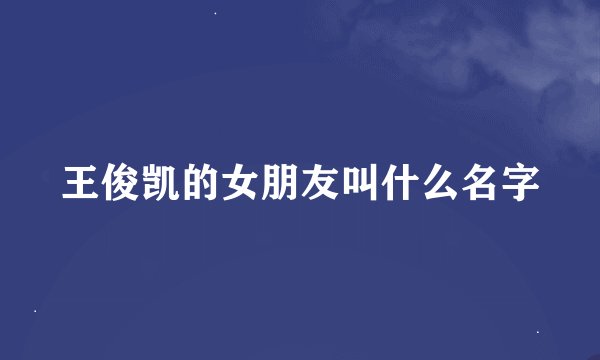 王俊凯的女朋友叫什么名字