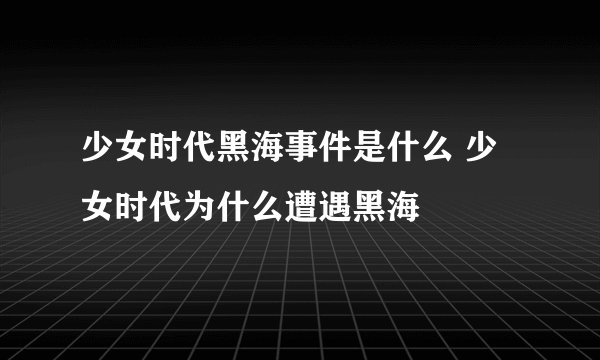 少女时代黑海事件是什么 少女时代为什么遭遇黑海