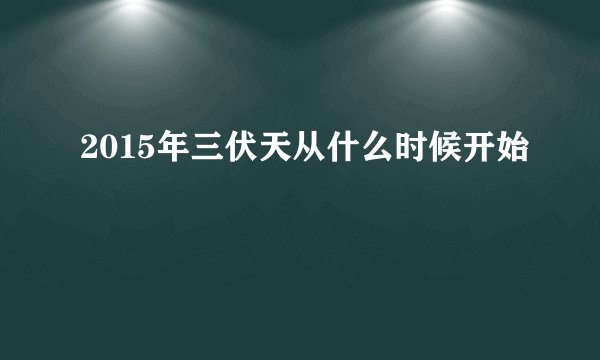 2015年三伏天从什么时候开始