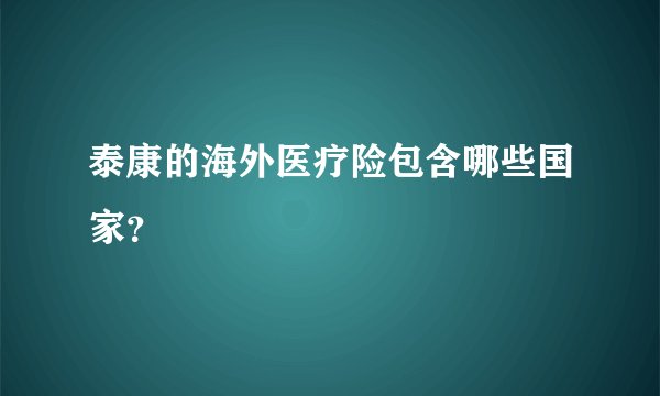 泰康的海外医疗险包含哪些国家？