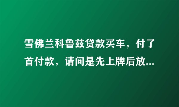 雪佛兰科鲁兹贷款买车，付了首付款，请问是先上牌后放贷，还是先放贷后上牌？