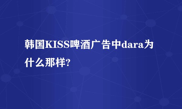 韩国KISS啤酒广告中dara为什么那样?