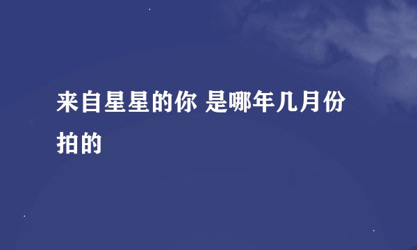 来自星星的你 是哪年几月份拍的