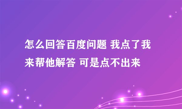 怎么回答百度问题 我点了我来帮他解答 可是点不出来