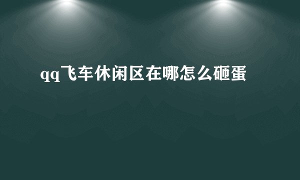 qq飞车休闲区在哪怎么砸蛋