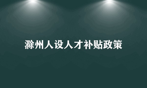 滁州人设人才补贴政策