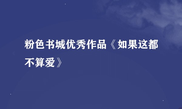 粉色书城优秀作品《如果这都不算爱》