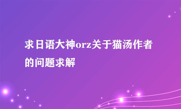 求日语大神orz关于猫汤作者的问题求解