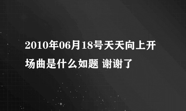 2010年06月18号天天向上开场曲是什么如题 谢谢了
