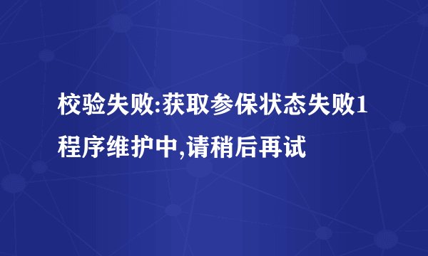 校验失败:获取参保状态失败1程序维护中,请稍后再试