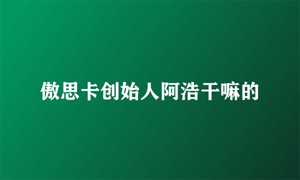 傲思卡创始人阿浩干嘛的