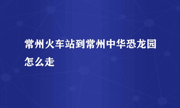 常州火车站到常州中华恐龙园怎么走