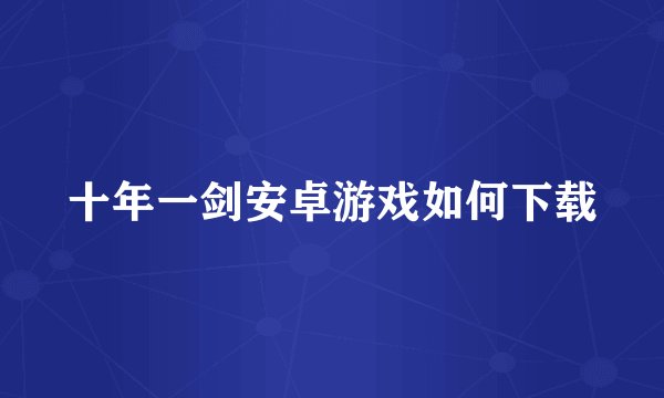 十年一剑安卓游戏如何下载