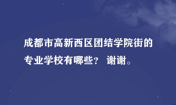 成都市高新西区团结学院街的专业学校有哪些？ 谢谢。