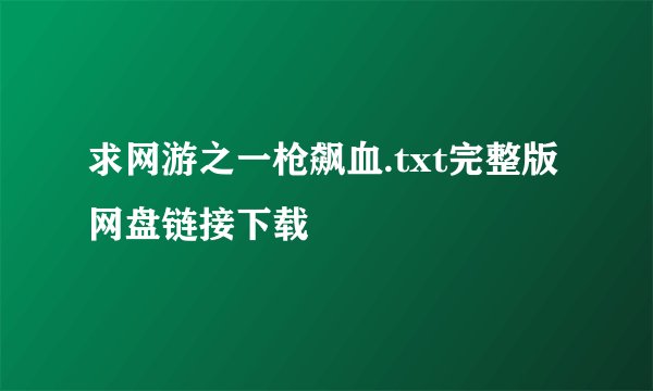 求网游之一枪飙血.txt完整版网盘链接下载