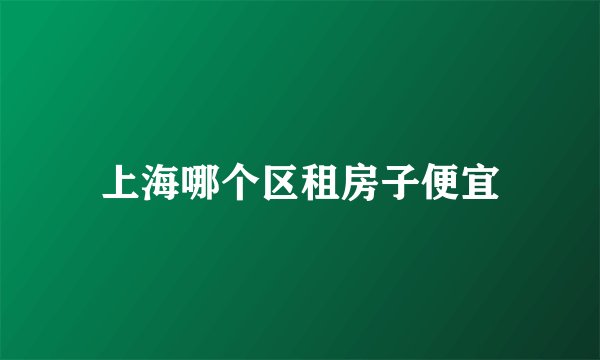 上海哪个区租房子便宜