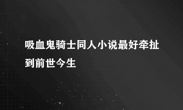 吸血鬼骑士同人小说最好牵扯到前世今生