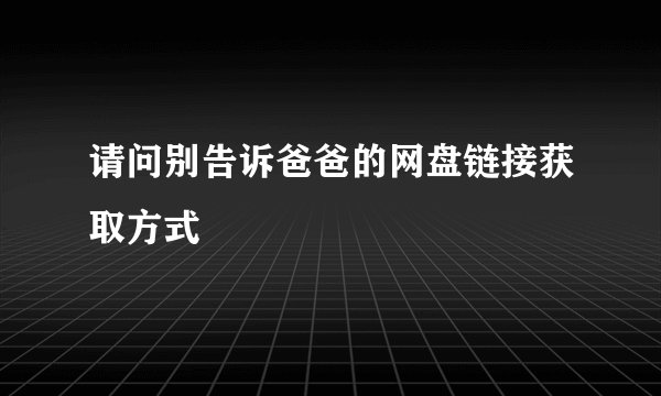 请问别告诉爸爸的网盘链接获取方式