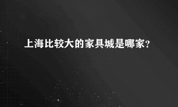 上海比较大的家具城是哪家？