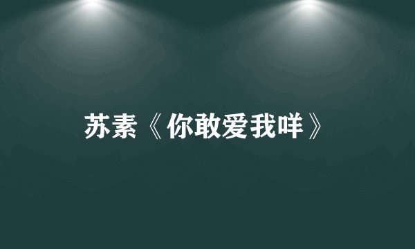 苏素《你敢爱我咩》
