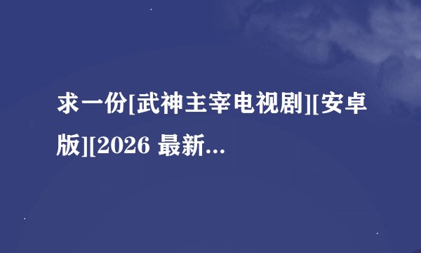 求一份[武神主宰电视剧][安卓版][2026 最新版][休闲益智]完整版百度网盘链接获取