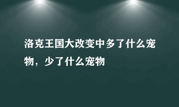 洛克王国大改变中多了什么宠物,少了什么宠物