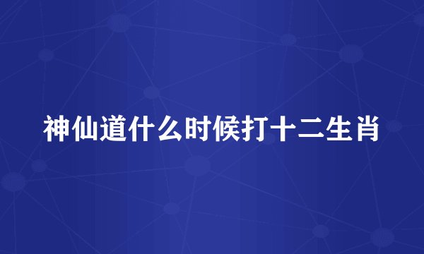 神仙道什么时候打十二生肖