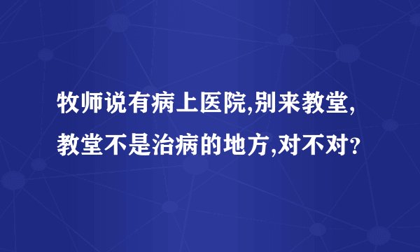 牧师说有病上医院,别来教堂,教堂不是治病的地方,对不对？
