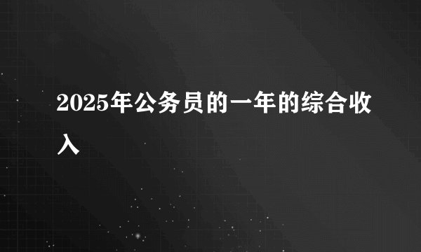 2025年公务员的一年的综合收入