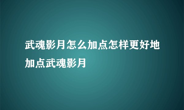 武魂影月怎么加点怎样更好地加点武魂影月