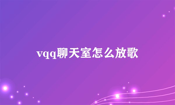 vqq聊天室怎么放歌