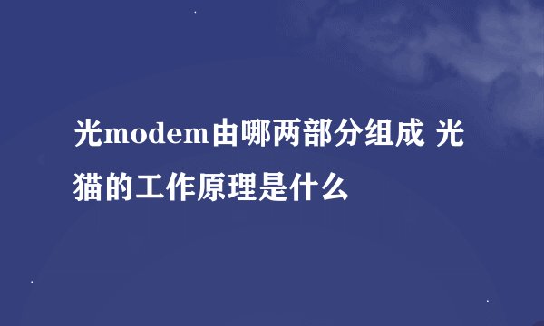光modem由哪两部分组成 光猫的工作原理是什么